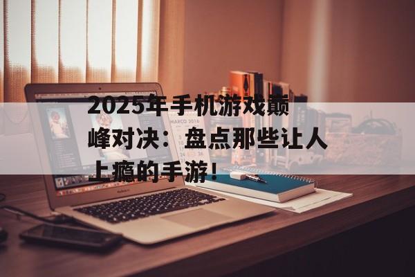 2025年手机游戏巅峰对决：盘点那些让人上瘾的手游！