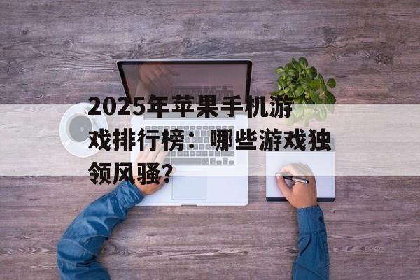 2025年苹果手机游戏排行榜：哪些游戏独领风骚？