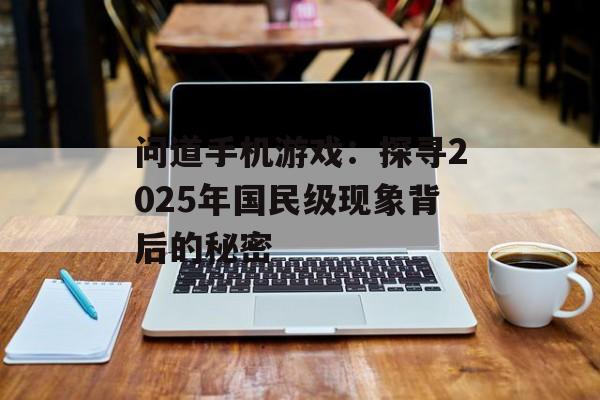 问道手机游戏：探寻2025年国民级现象背后的秘密