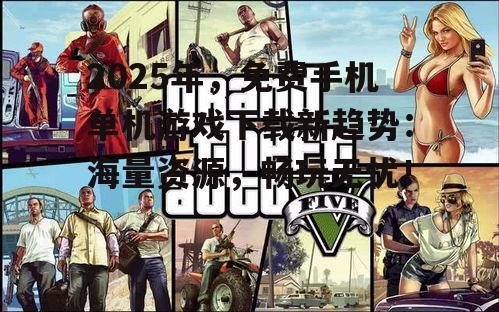 2025年，免费手机单机游戏下载新趋势：海量资源，畅玩无忧！