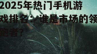 2025年热门手机游戏排名:谁是市场的领跑者?
