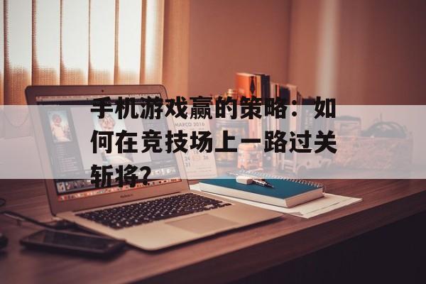 手机游戏赢的策略：如何在竞技场上一路过关斩将？