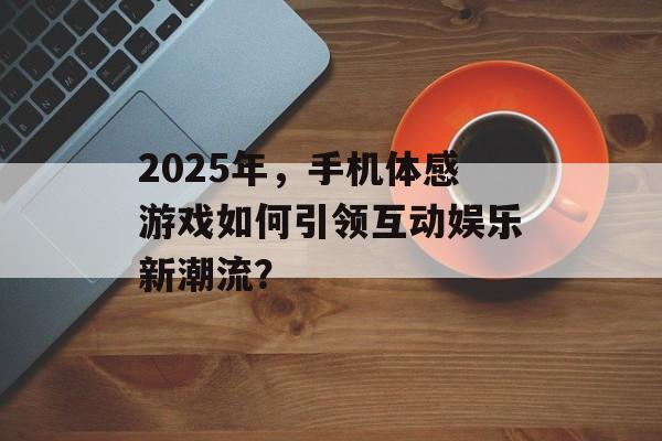 2025年，手机体感游戏如何引领互动娱乐新潮流？