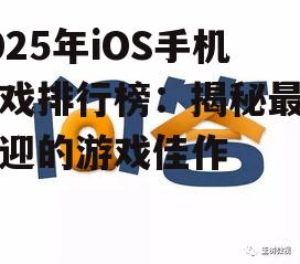 2025年iOS手机游戏排行榜：揭秘最受欢迎的游戏佳作
