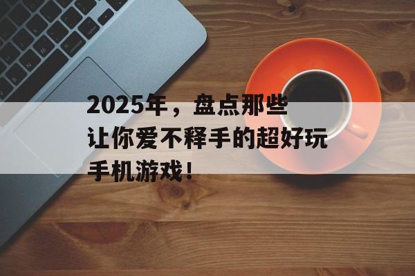 2025年，盘点那些让你爱不释手的超好玩手机游戏！