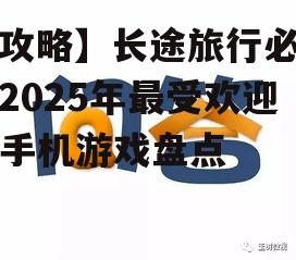 【攻略】长途旅行必备：2025年最受欢迎的手机游戏盘点