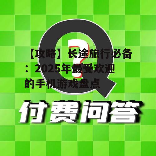 【攻略】长途旅行必备:2025年最受欢迎的手机游戏盘点