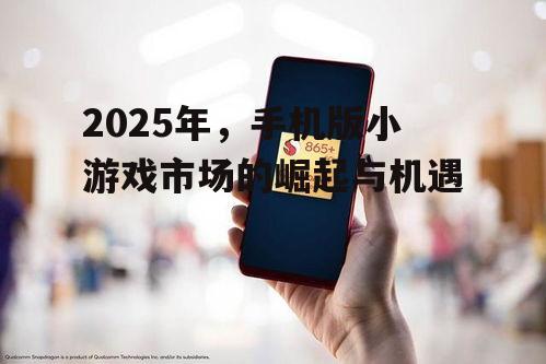 2025年，手机版小游戏市场的崛起与机遇