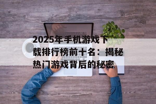 2025年手机游戏下载排行榜前十名：揭秘热门游戏背后的秘密