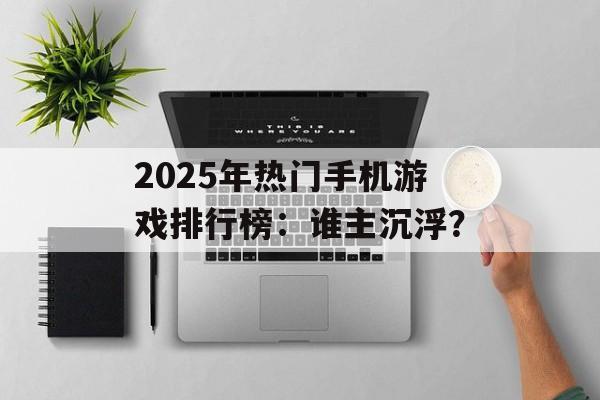 2025年热门手机游戏排行榜：谁主沉浮？