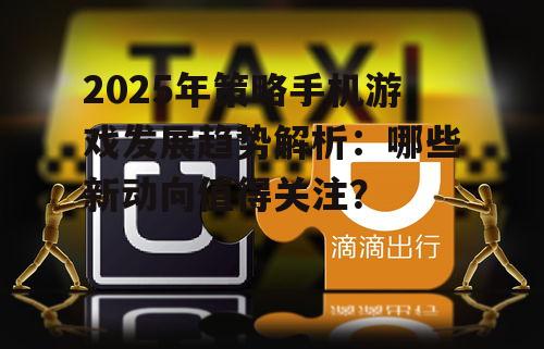 2025年策略手机游戏发展趋势解析：哪些新动向值得关注？
