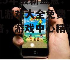 2025年最新盘点：手机游戏大全免费下载攻略，游戏中心精选推荐