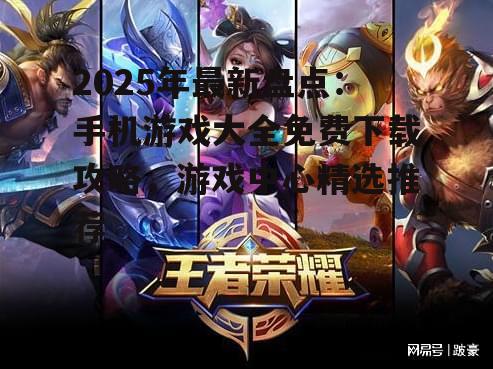 2025年最新盘点:手机游戏大全免费下载攻略,游戏中心精选推荐