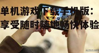 单机游戏下载手机版：享受随时随地畅快体验