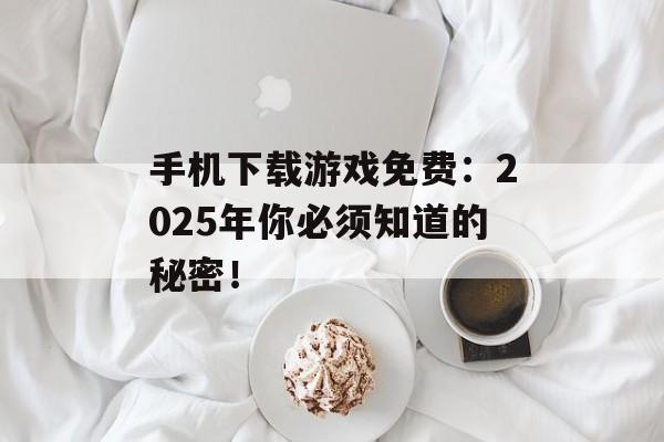 手机下载游戏免费：2025年你必须知道的秘密！