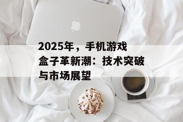 2025年，手机游戏盒子革新潮：技术突破与市场展望