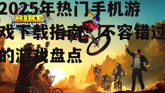 2025年热门手机游戏下载指南：不容错过的游戏盘点
