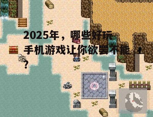 2025年，哪些好玩手机游戏让你欲罢不能？