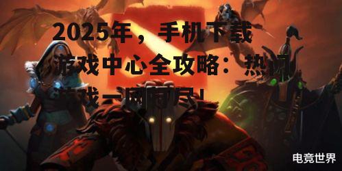 2025年,手机下载游戏中心全攻略:热门游戏一网打尽!