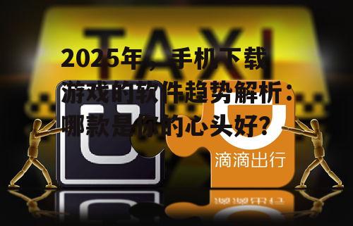 2025年,手机下载游戏的软件趋势解析:哪款是你的心头好?