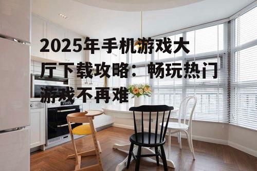 2025年手机游戏大厅下载攻略：畅玩热门游戏不再难