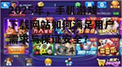 2025年,手机游戏下载网站如何满足用户需求与保证安全?