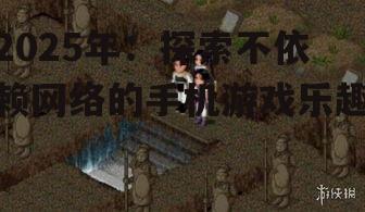 2025年：探索不依赖网络的手机游戏乐趣