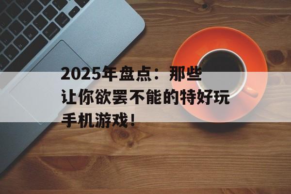 2025年盘点：那些让你欲罢不能的特好玩手机游戏！