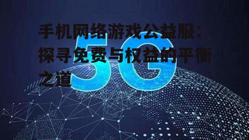手机网络游戏公益服:探寻免费与权益的平衡之道