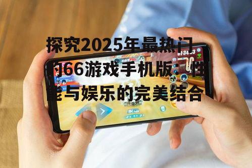 探究2025年最热门的66游戏手机版：性能与娱乐的完美结合