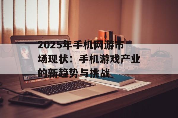 2025年手机网游市场现状：手机游戏产业的新趋势与挑战