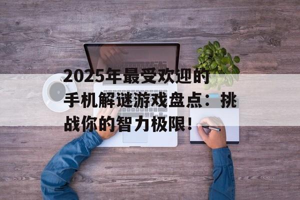 2025年最受欢迎的手机解谜游戏盘点：挑战你的智力极限！