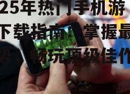 2025年热门手机游戏下载指南：掌握最新趋势，畅玩顶级佳作