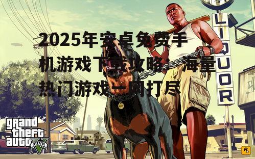 2025年安卓免费手机游戏下载攻略:海量热门游戏一网打尽