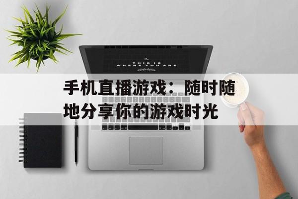 手机直播游戏：随时随地分享你的游戏时光