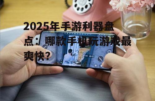 2025年手游利器盘点：哪款手机玩游戏最爽快？