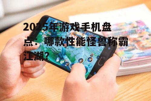 2025年游戏手机盘点：哪款性能怪兽称霸江湖？