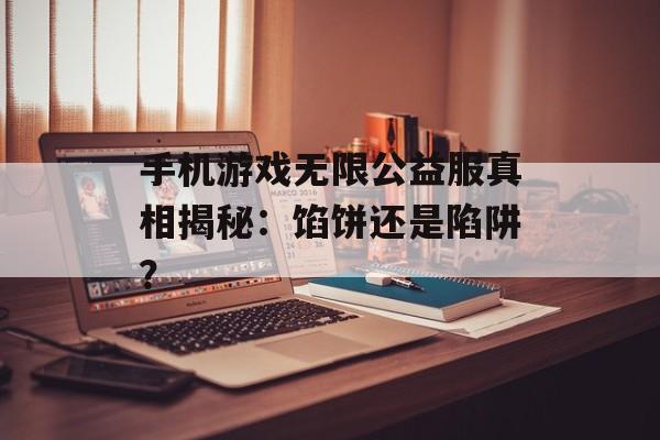 手机游戏无限公益服真相揭秘：馅饼还是陷阱？