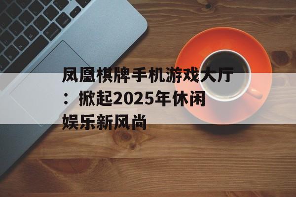 凤凰棋牌手机游戏大厅：掀起2025年休闲娱乐新风尚