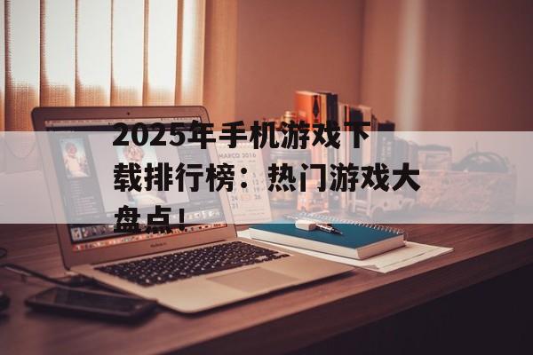 2025年手机游戏下载排行榜：热门游戏大盘点！
