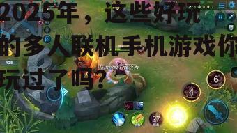 2025年，这些好玩的多人联机手机游戏你玩过了吗？