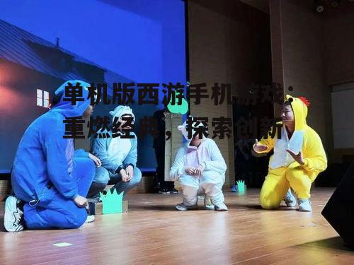 单机版西游手机游戏：重燃经典，探索创新