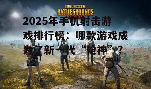 2025年手机射击游戏排行榜：哪款游戏成为了新一代“枪神”?