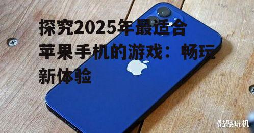 探究2025年最适合苹果手机的游戏：畅玩新体验