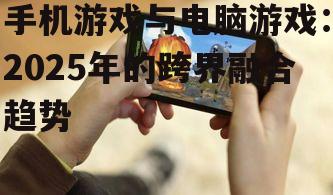 三、手机游戏与电脑游戏的融合趋势