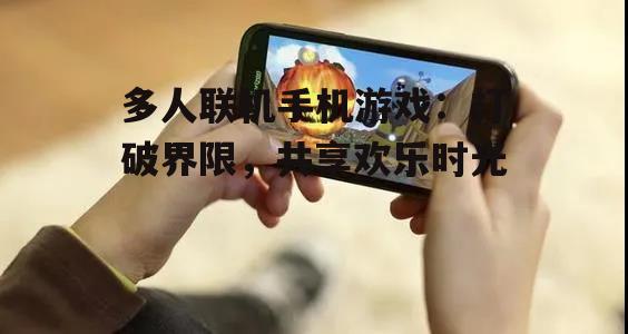 多人联机手机游戏：打破界限，共享欢乐时光