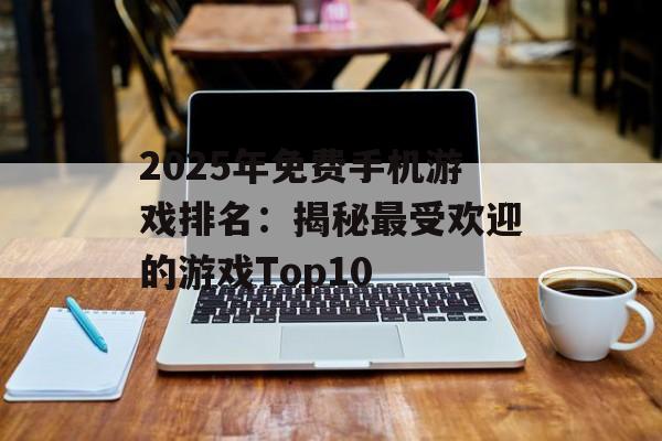 2025年免费手机游戏排名：揭秘最受欢迎的游戏Top10