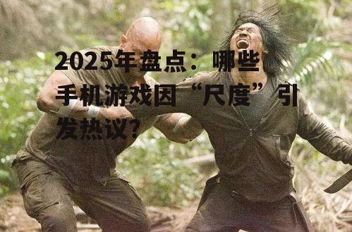 2025年盘点：哪些手机游戏因“尺度”引发热议？
