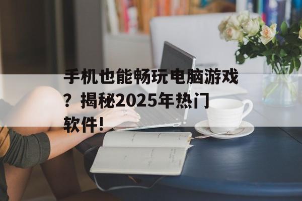 手机也能畅玩电脑游戏？揭秘2025年热门软件!