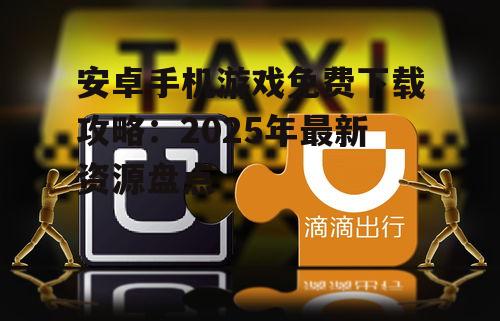 安卓手机游戏免费下载攻略：2025年最新资源盘点